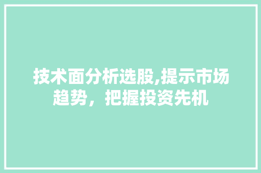 技术面分析选股,提示市场趋势,把握投资先机 技术面分析选股,提示市场趋势,把握投资先机