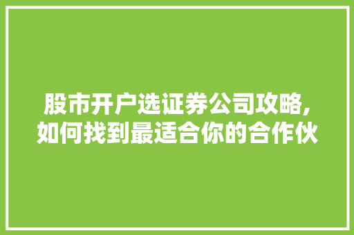 股市开户选证券公司攻略,如何找到最适合你的合作伙伴 股市开户选证券公司攻略,如何找到最适合你的合作伙伴
