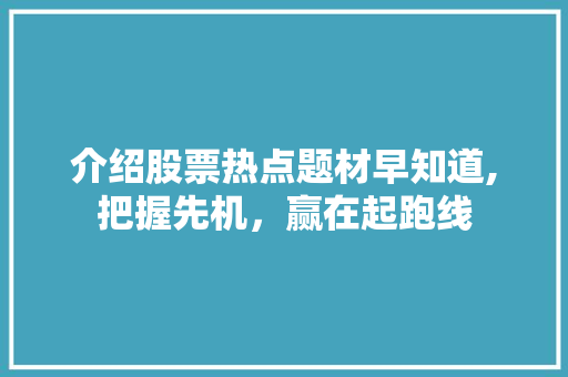 介绍股票热点题材早知道,把握先机,赢在起跑线 介绍股票热点题材早知道,把握先机,赢在起跑线