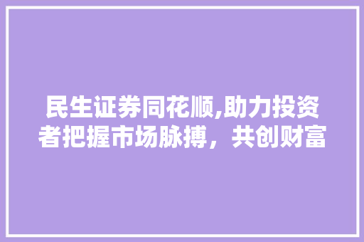 民生证券同花顺,助力投资者把握市场脉搏,共创财富未来 民生证券同花顺,助力投资者把握市场脉搏,共创财富未来