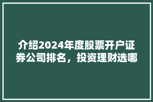介绍2024年度股票开户证券公司排名,投资理财选哪家 介绍2024年度股票开户证券公司排名,投资理财选哪家