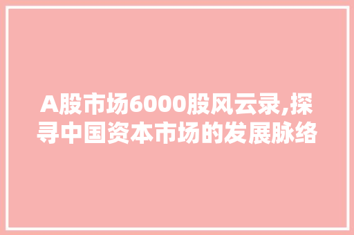 A股市场6000股风云录,探寻中国资本市场的发展脉络