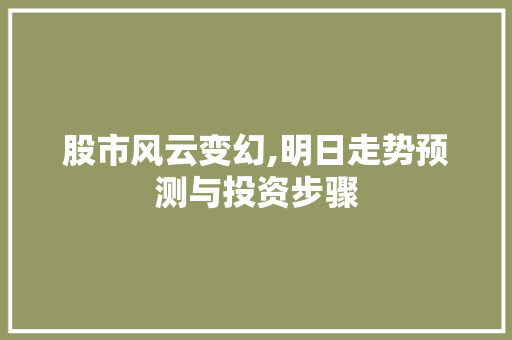 股市风云变幻,明日走势预测与投资步骤 股市风云变幻,明日走势预测与投资步骤
