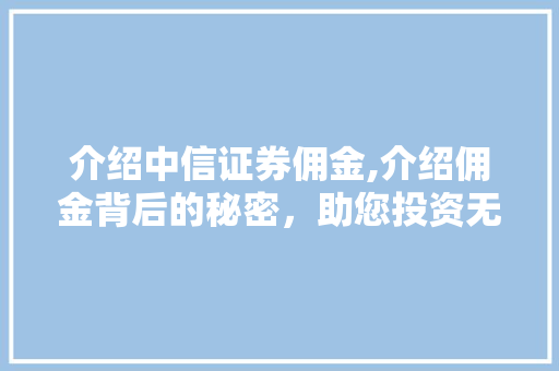介绍中信证券佣金,介绍佣金背后的秘密,助您投资无忧 介绍中信证券佣金,介绍佣金背后的秘密,助您投资无忧