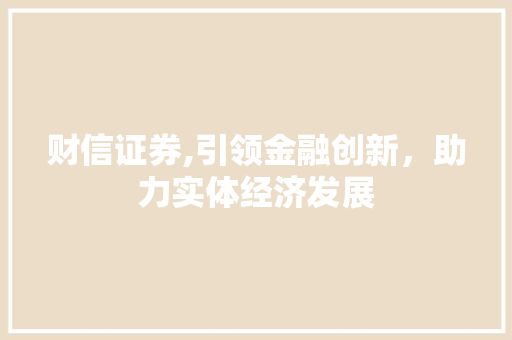 财信证券,引领金融创新,助力实体经济发展 财信证券,引领金融创新,助力实体经济发展