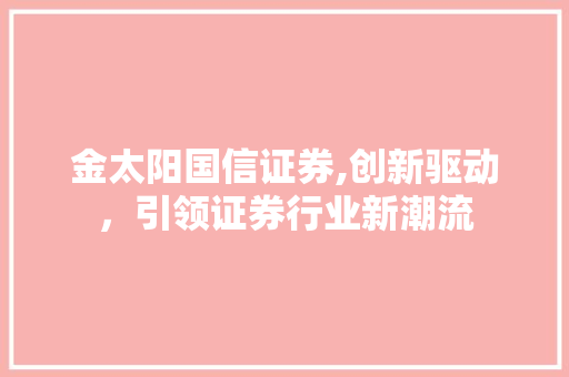 金太阳国信证券,创新驱动,引领证券行业新潮流 金太阳国信证券,创新驱动,引领证券行业新潮流