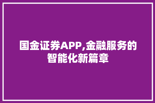 国金证券APP,金融服务的智能化新篇章 国金证券APP,金融服务的智能化新篇章