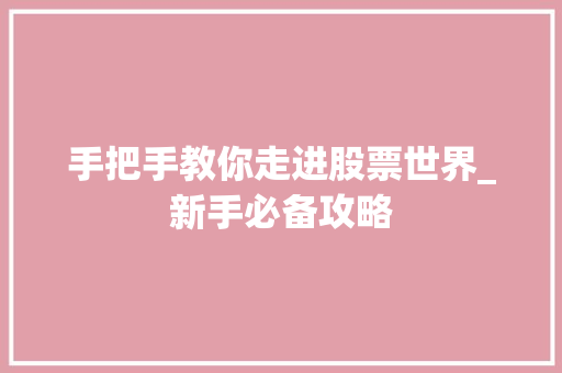 手把手教你走进股票世界_新手必备攻略 手把手教你走进股票世界_新手必备攻略