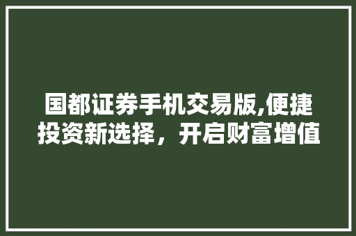 国都证券手机交易版,便捷投资新选择,开启财富增值新时代 国都证券手机交易版,便捷投资新选择,开启财富增值新时代