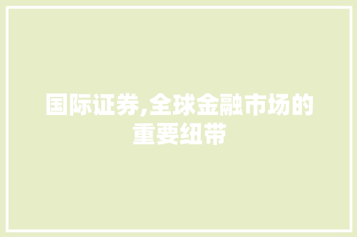 国际证券,全球金融市场的重要纽带 国际证券,全球金融市场的重要纽带