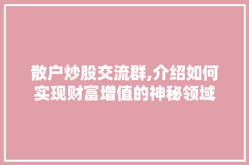 散户炒股交流群,介绍如何实现财富增值的神秘领域 散户炒股交流群,介绍如何实现财富增值的神秘领域