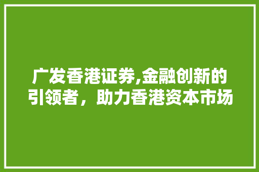 广发香港证券,金融创新的引领者,助力香港资本市场蓬勃发展 广发香港证券,金融创新的引领者,助力香港资本市场蓬勃发展