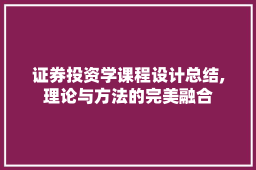 证券投资学课程设计总结,理论与方法的完美融合 证券投资学课程设计总结,理论与方法的完美融合