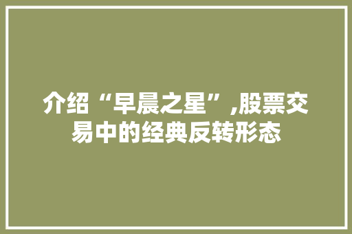 介绍“早晨之星”,股票交易中的经典反转形态 介绍“早晨之星”,股票交易中的经典反转形态