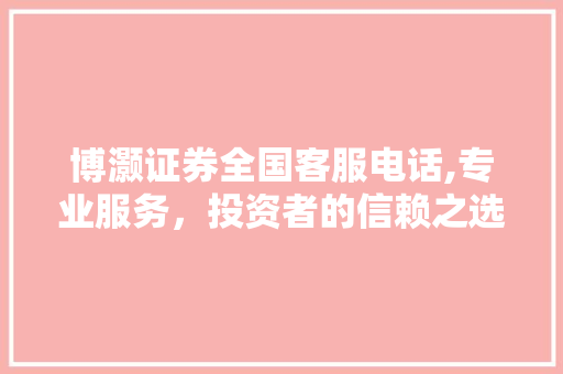 博灏证券全国客服电话,专业服务,投资者的信赖之选 博灏证券全国客服电话,专业服务,投资者的信赖之选