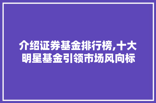 介绍证券基金排行榜,十大明星基金引领市场风向标 介绍证券基金排行榜,十大明星基金引领市场风向标