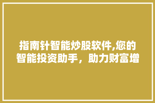 指南针智能炒股软件,您的智能投资助手,助力财富增长 指南针智能炒股软件,您的智能投资助手,助力财富增长
