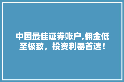 中国最佳证券账户,佣金低至极致,投资利器首选! 中国最佳证券账户,佣金低至极致,投资利器首选!