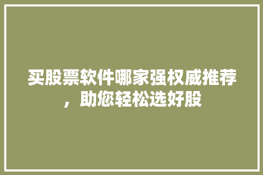买股票软件哪家强权威推荐,助您轻松选好股 买股票软件哪家强权威推荐,助您轻松选好股