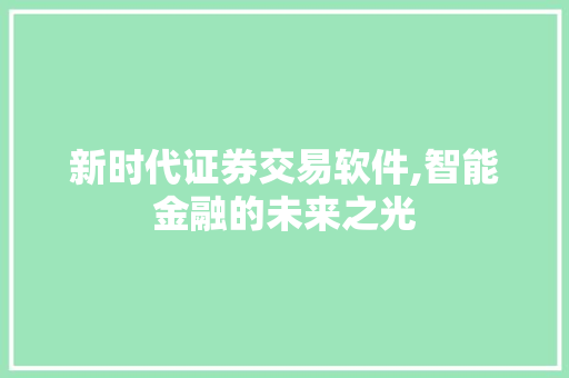 新时代证券交易软件,智能金融的未来之光 新时代证券交易软件,智能金融的未来之光