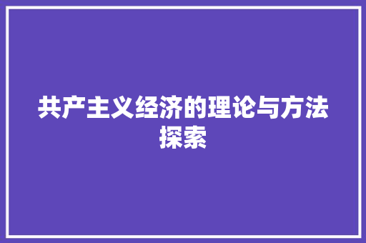共产主义经济的理论与方法探索 共产主义经济的理论与方法探索