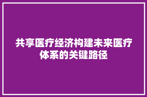 共享医疗经济构建未来医疗体系的关键路径 共享医疗经济构建未来医疗体系的关键路径