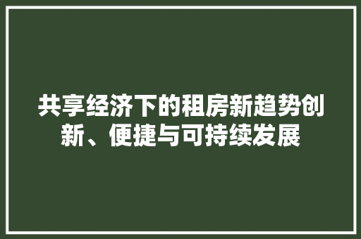共享经济下的租房新趋势创新、便捷与可持续发展 共享经济下的租房新趋势创新、便捷与可持续发展