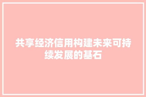 共享经济信用构建未来可持续发展的基石 共享经济信用构建未来可持续发展的基石