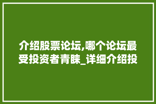 介绍股票论坛,哪个论坛最受投资者青睐_详细介绍投资者的选择之路