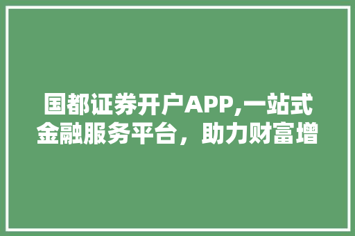 国都证券开户APP,一站式金融服务平台，助力财富增值新篇章