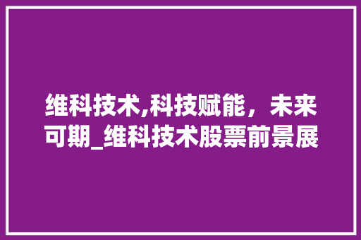 维科技术,科技赋能，未来可期_维科技术股票前景展望