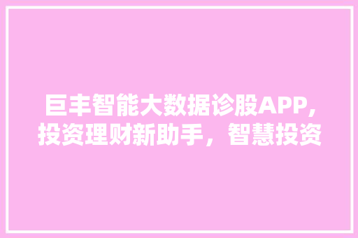 巨丰智能大数据诊股APP,投资理财新助手，智慧投资新篇章