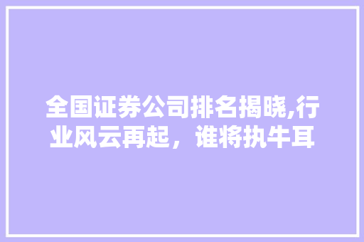 全国证券公司排名揭晓,行业风云再起，谁将执牛耳