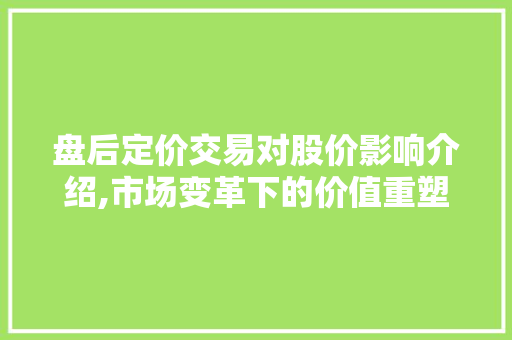 盘后定价交易对股价影响介绍,市场变革下的价值重塑