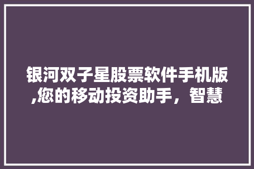 银河双子星股票软件手机版,您的移动投资助手，智慧投资新选择