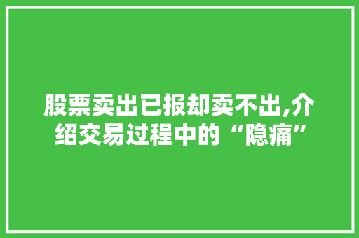 股票卖出已报却卖不出,介绍交易过程中的“隐痛”