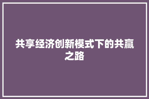 共享经济创新模式下的共赢之路 共享经济创新模式下的共赢之路