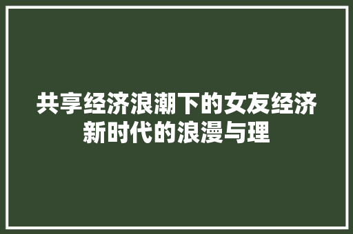 共享经济浪潮下的女友经济新时代的浪漫与理 共享经济浪潮下的女友经济新时代的浪漫与理