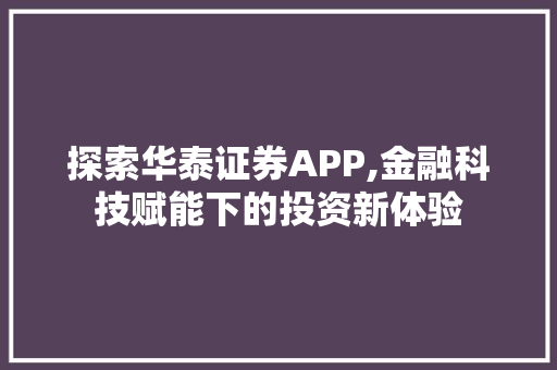 探索华泰证券APP,金融科技赋能下的投资新体验