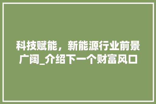 科技赋能，新能源行业前景广阔_介绍下一个财富风口