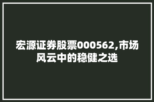 宏源证券股票000562,市场风云中的稳健之选 宏源证券股票000562,市场风云中的稳健之选