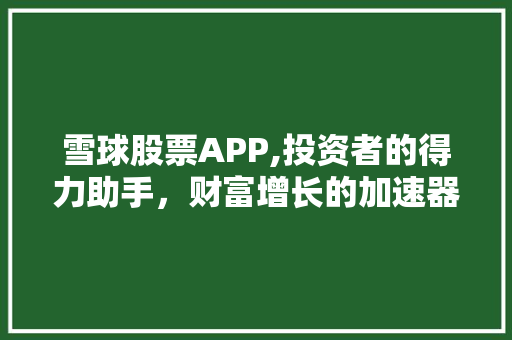雪球股票APP,投资者的得力助手,财富增长的加速器 雪球股票APP,投资者的得力助手,财富增长的加速器