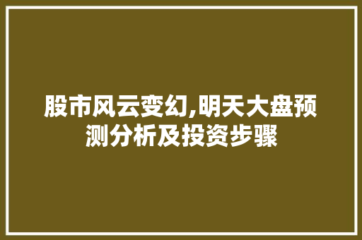 股市风云变幻,明天大盘预测分析及投资步骤 股市风云变幻,明天大盘预测分析及投资步骤