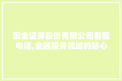 国金证券股份有限公司客服电话,金融服务领域的贴心守护者