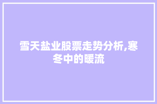 雪天盐业股票走势分析,寒冬中的暖流 雪天盐业股票走势分析,寒冬中的暖流