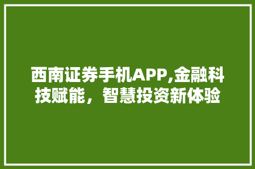 西南证券手机APP,金融科技赋能,智慧投资新体验 西南证券手机APP,金融科技赋能,智慧投资新体验