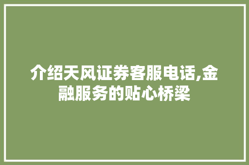 介绍天风证券客服电话,金融服务的贴心桥梁 介绍天风证券客服电话,金融服务的贴心桥梁