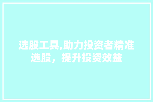 选股工具,助力投资者精准选股,提升投资效益 选股工具,助力投资者精准选股,提升投资效益