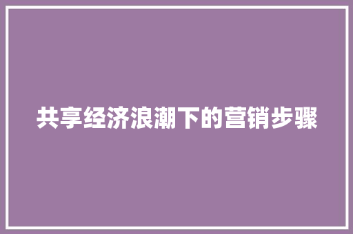 共享经济浪潮下的营销步骤 共享经济浪潮下的营销步骤