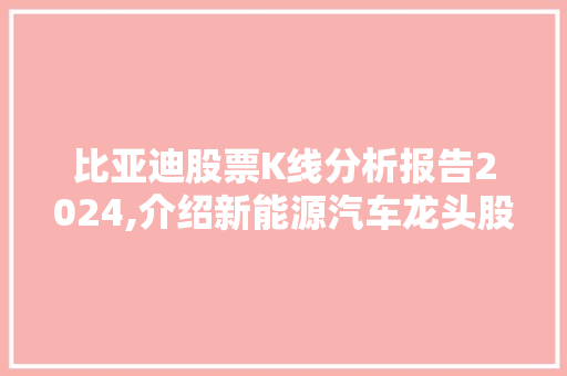 比亚迪股票K线分析报告2024,介绍新能源汽车龙头股的投资价值 比亚迪股票K线分析报告2024,介绍新能源汽车龙头股的投资价值